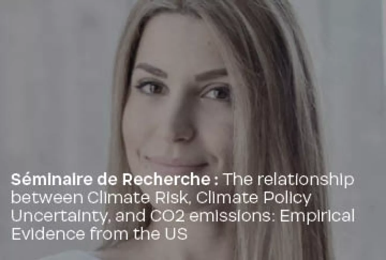 Séminaire de Recherche : The relationship between Climate Risk, Climate Policy Uncertainty, and CO2 emissions: Empirical Evidence from the US Séminaire de Recherche : The relationship between Climate Risk, Climate Policy Uncertainty, and CO2 emissions: Empirical Evidence from the US
